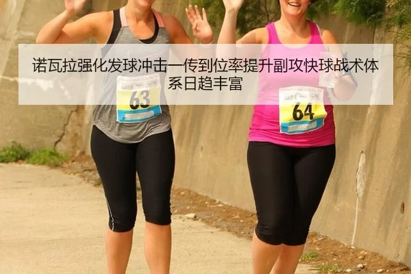 诺瓦拉强化发球冲击一传到位率提升副攻快球战术体系日趋丰富