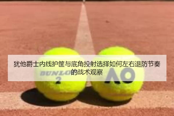 犹他爵士内线护筐与底角投射选择如何左右退防节奏的战术观察